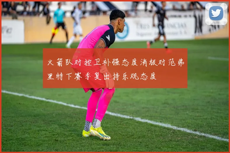 火箭队对控卫补强态度消极对范弗里特下赛季复出持乐观态度