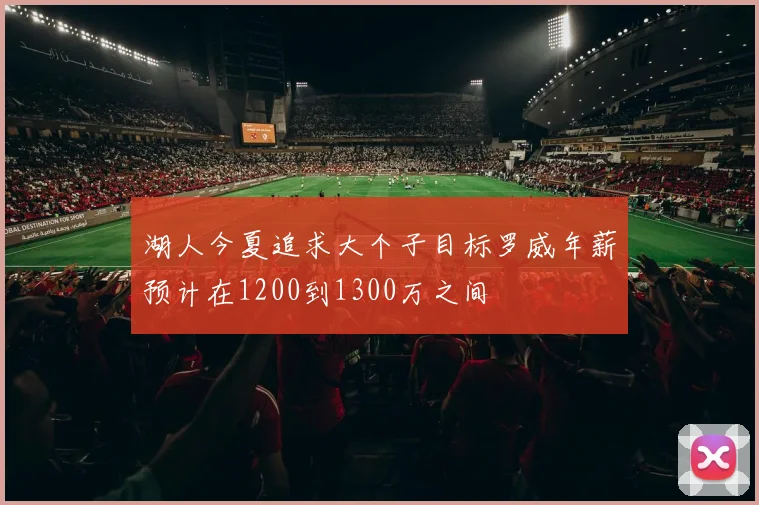 湖人今夏追求大个子目标罗威年薪预计在1200到1300万之间