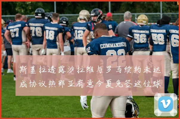 斯基拉透露沙拉维与罗马续约未达成协议热那亚有意今夏免签这位球员