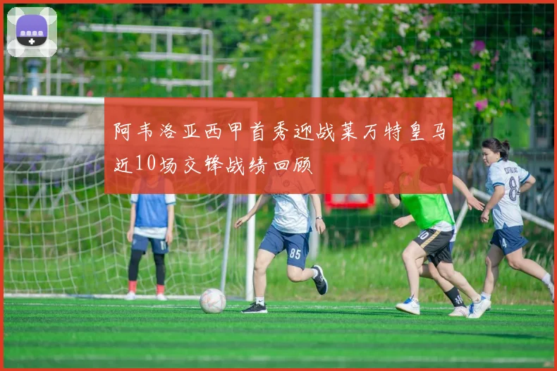 阿韦洛亚西甲首秀迎战莱万特皇马近10场交锋战绩回顾