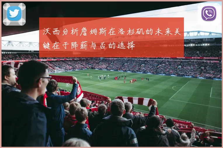 沃西分析詹姆斯在洛杉矶的未来关键在于降薪与否的选择