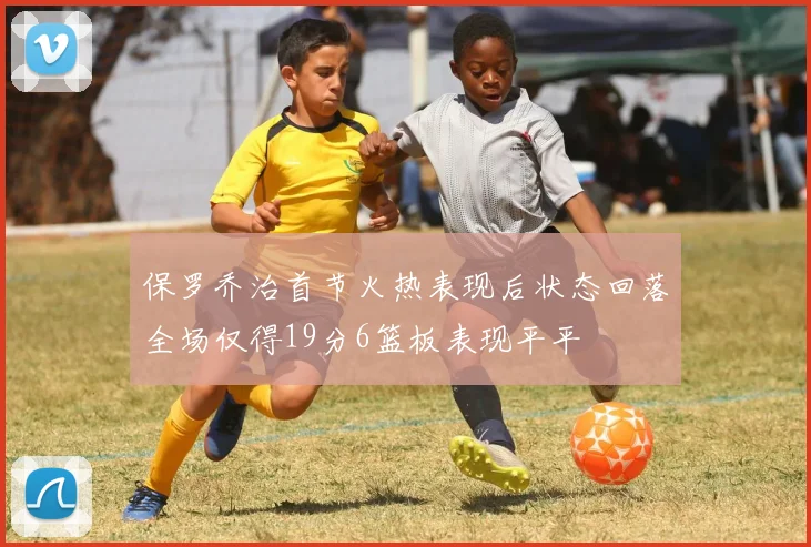 保罗乔治首节火热表现后状态回落全场仅得19分6篮板表现平平