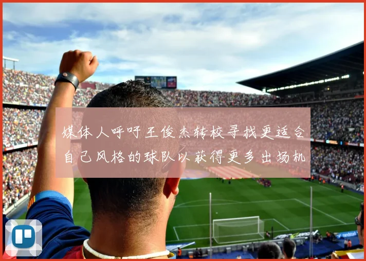 媒体人呼吁王俊杰转校寻找更适合自己风格的球队以获得更多出场机会