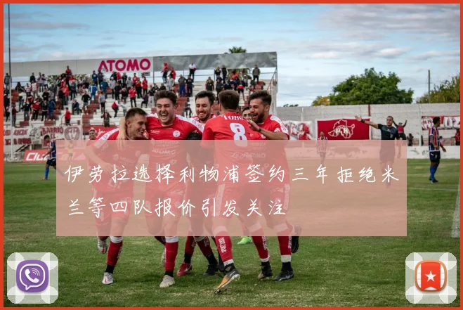 伊劳拉选择利物浦签约三年拒绝米兰等四队报价引发关注
