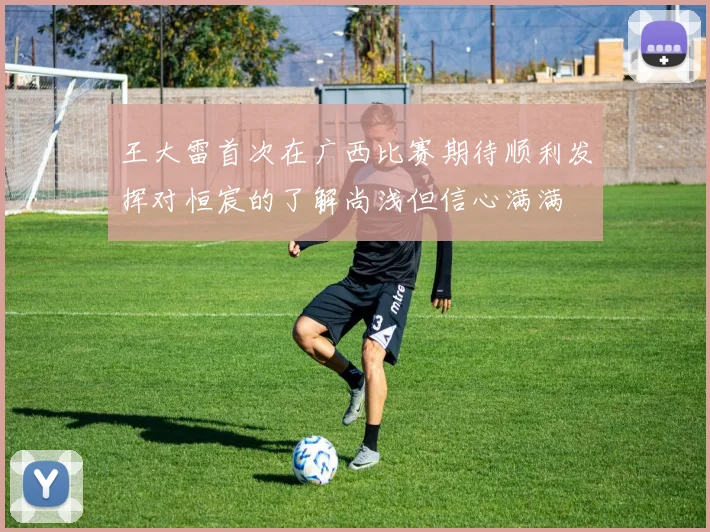 王大雷首次在广西比赛期待顺利发挥对恒宸的了解尚浅但信心满满