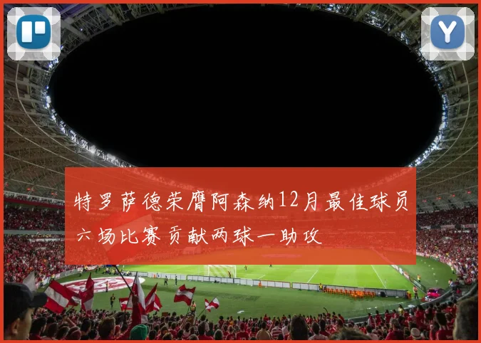特罗萨德荣膺阿森纳12月最佳球员六场比赛贡献两球一助攻