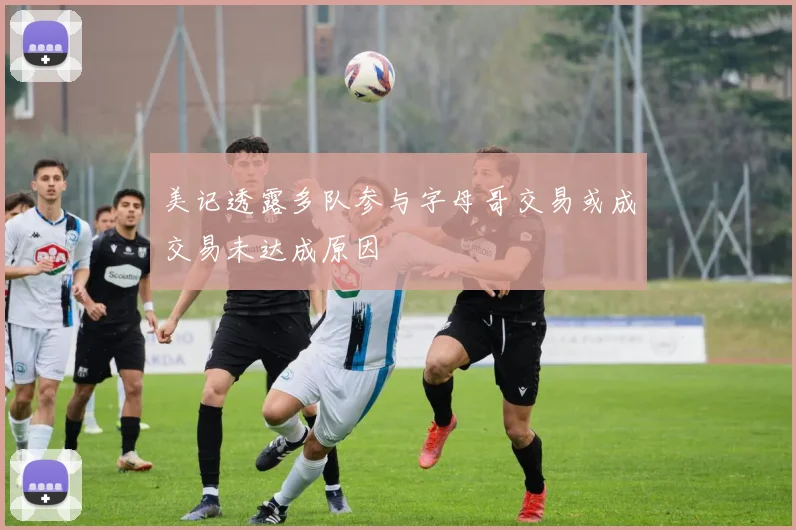 美记透露多队参与字母哥交易或成交易未达成原因