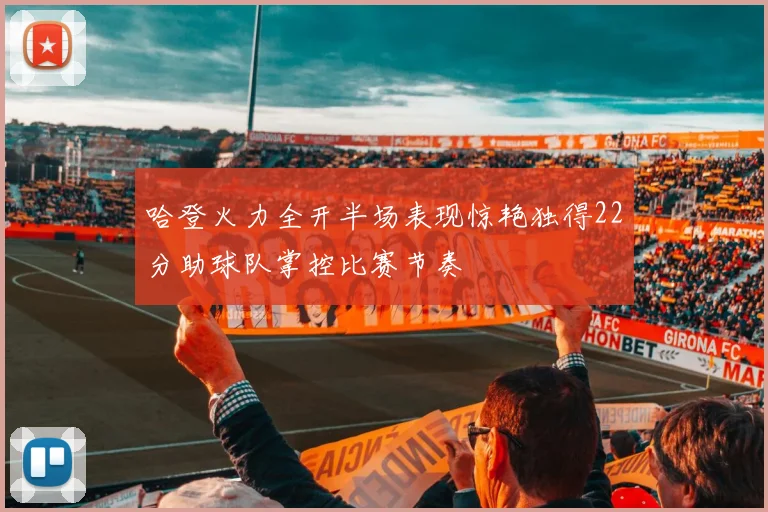 哈登火力全开半场表现惊艳独得22分助球队掌控比赛节奏
