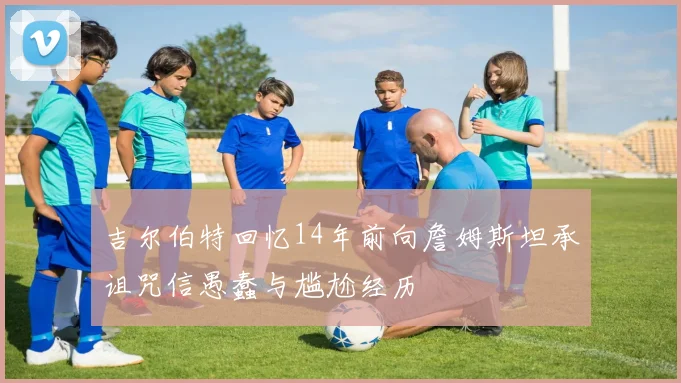 吉尔伯特回忆14年前向詹姆斯坦承诅咒信愚蠢与尴尬经历