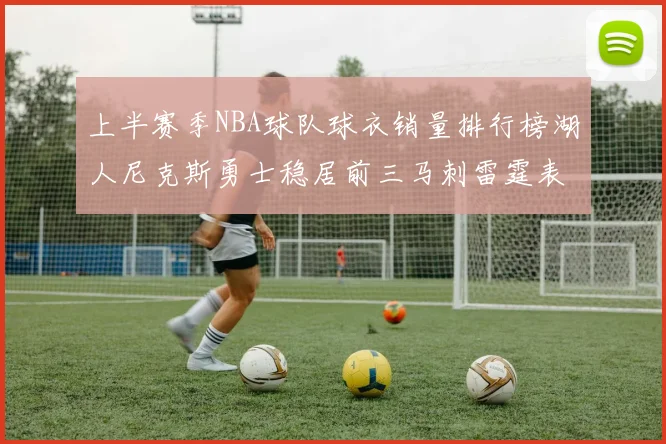 上半赛季NBA球队球衣销量排行榜湖人尼克斯勇士稳居前三马刺雷霆表现抢眼