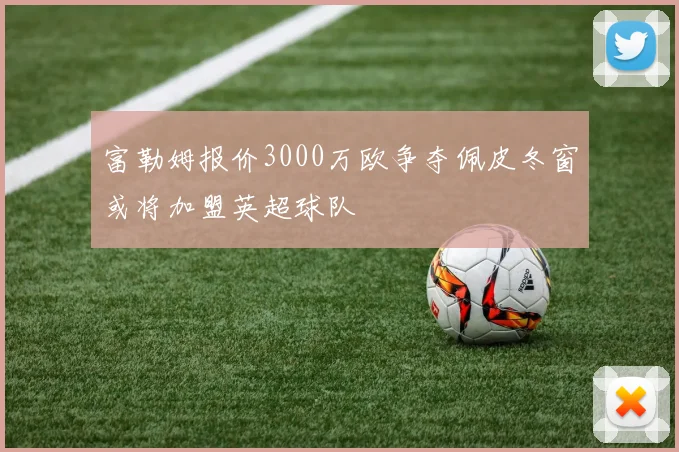 富勒姆报价3000万欧争夺佩皮冬窗或将加盟英超球队