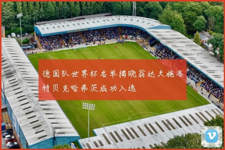 德国队世界杯名单揭晓翁达夫施洛特贝克哈弗茨成功入选