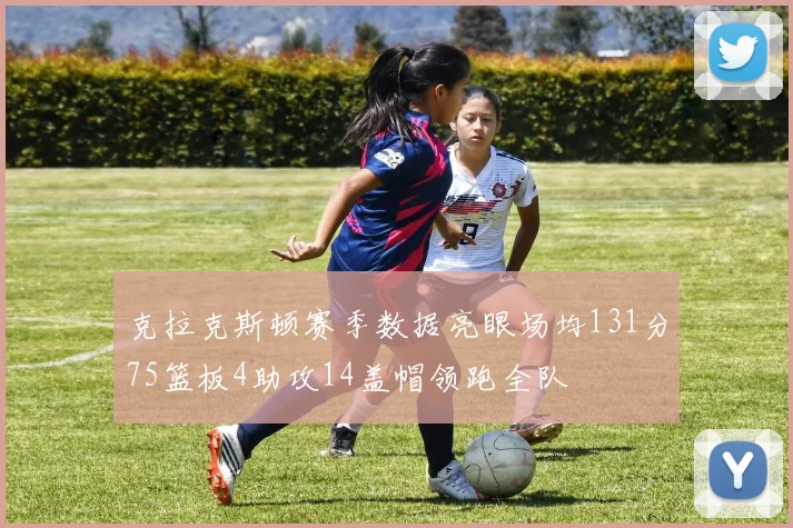 克拉克斯顿赛季数据亮眼场均131分75篮板4助攻14盖帽领跑全队