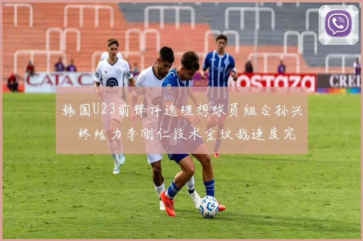 韩国U23前锋评选理想球员组合孙兴慜终结力李刚仁技术金玟哉速度完美融合