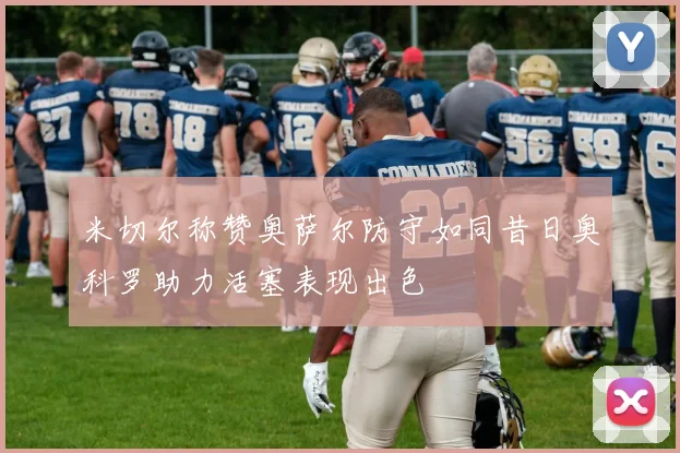 米切尔称赞奥萨尔防守如同昔日奥科罗助力活塞表现出色
