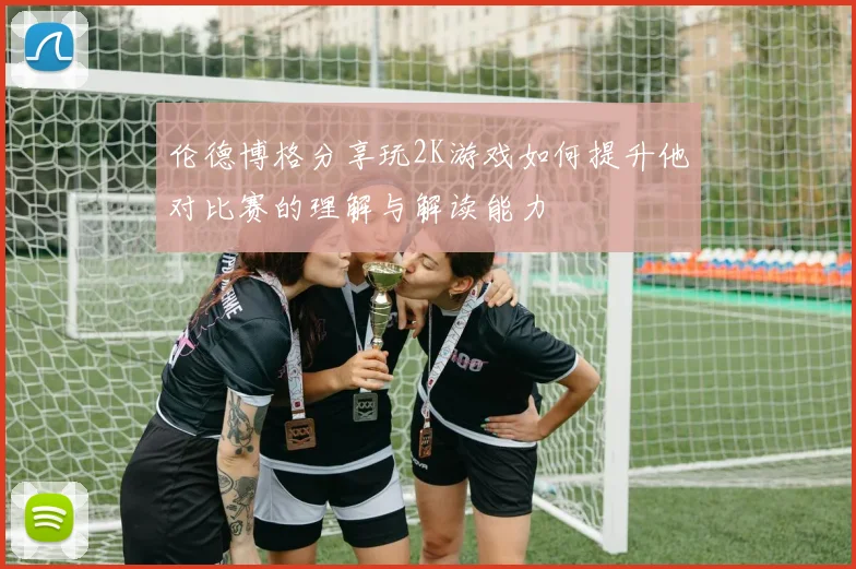 伦德博格分享玩2K游戏如何提升他对比赛的理解与解读能力