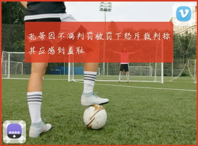 孔蒂因不满判罚被罚下怒斥裁判称其应感到羞耻