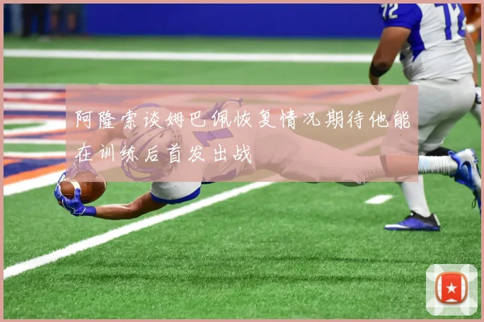 阿隆索谈姆巴佩恢复情况期待他能在训练后首发出战