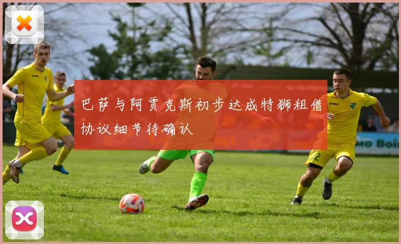 巴萨与阿贾克斯初步达成特狮租借协议细节待确认
