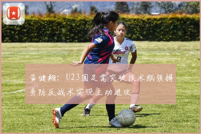 黄健翔：U23国足需突破技术瓶颈摒弃防反战术实现主动进攻
