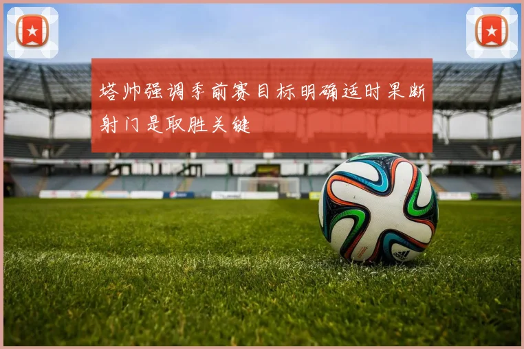 塔帅强调季前赛目标明确适时果断射门是取胜关键