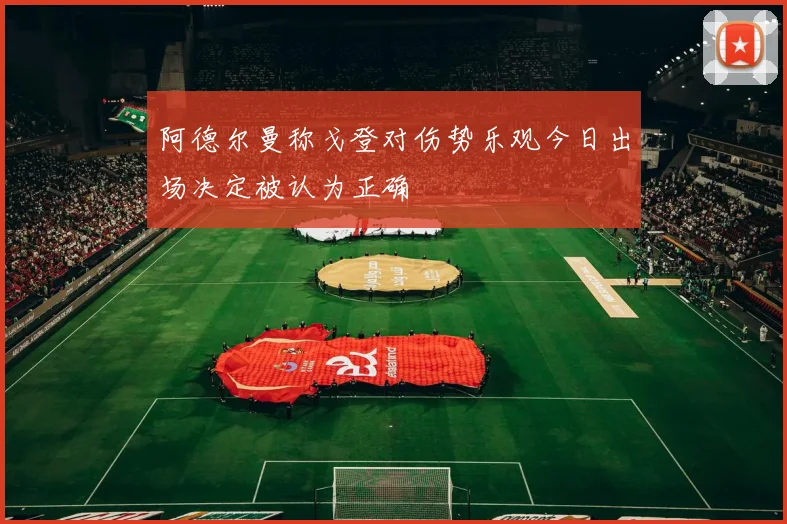 阿德尔曼称戈登对伤势乐观今日出场决定被认为正确