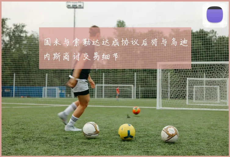国米与索勒达达成协议后将与乌迪内斯商讨交易细节