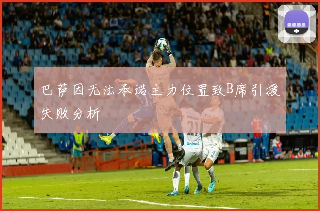 巴萨因无法承诺主力位置致B席引援失败分析