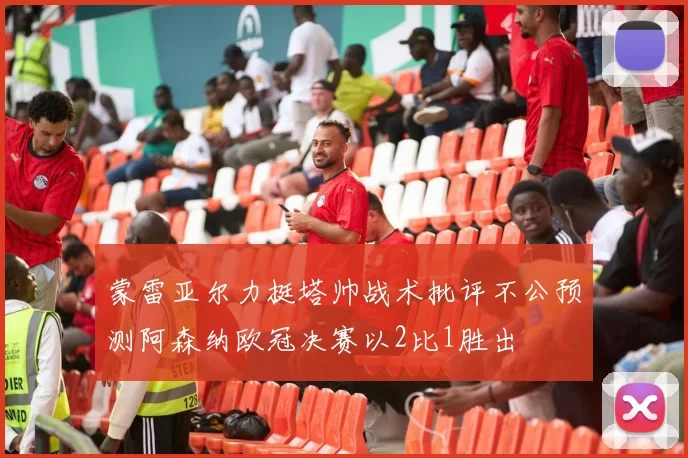 蒙雷亚尔力挺塔帅战术批评不公预测阿森纳欧冠决赛以2比1胜出
