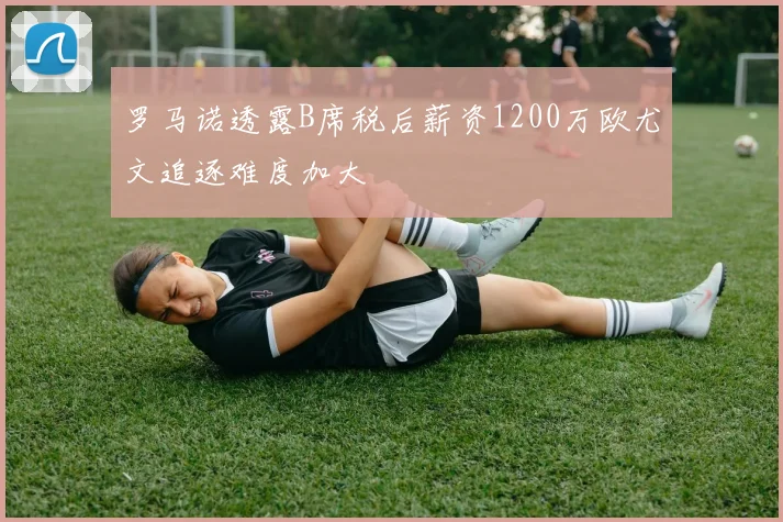 罗马诺透露B席税后薪资1200万欧尤文追逐难度加大