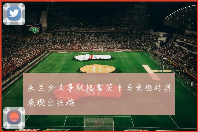 米兰全力争取格雷茨卡马竞也对其表现出兴趣