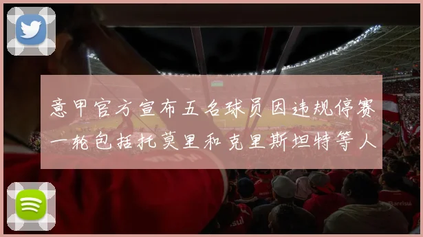 意甲官方宣布五名球员因违规停赛一轮包括托莫里和克里斯坦特等人