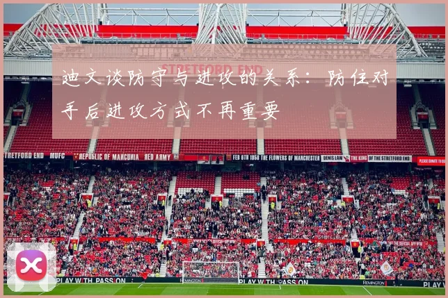 迪文谈防守与进攻的关系：防住对手后进攻方式不再重要